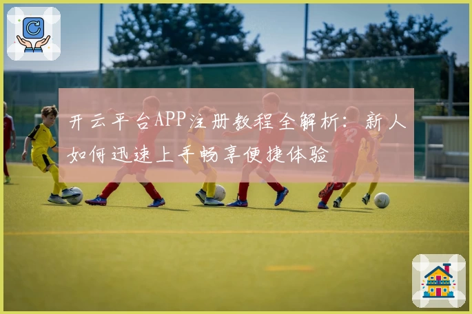 开云平台APP注册教程全解析：新人如何迅速上手畅享便捷体验
