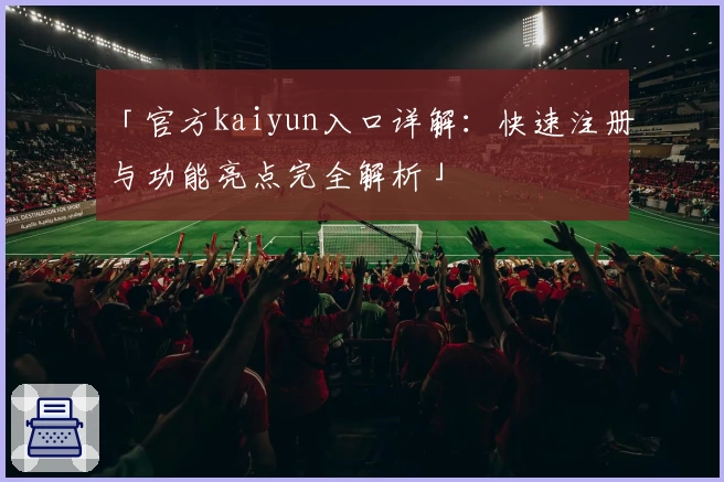 「官方kaiyun入口详解：快速注册与功能亮点完全解析」