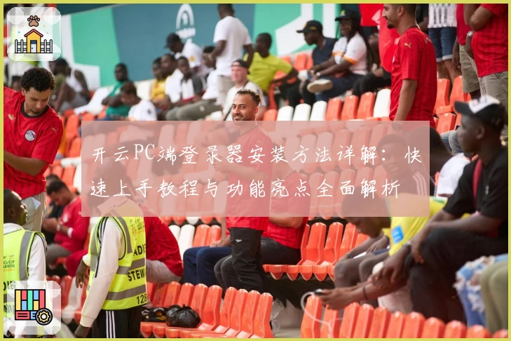开云PC端登录器安装方法详解:快速上手教程与功能亮点全面解析