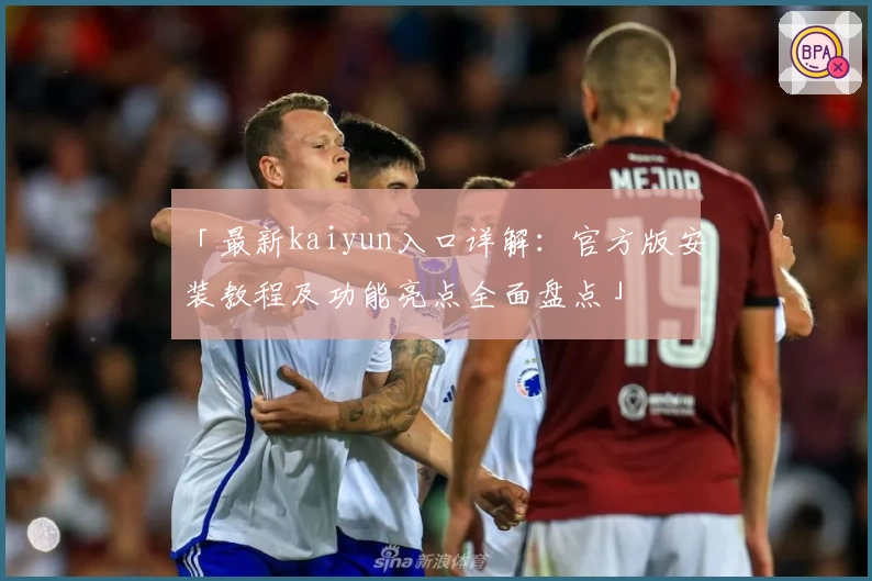 「最新kaiyun入口详解：官方版安装教程及功能亮点全面盘点」