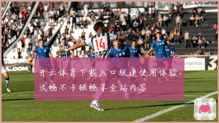 开云体育下载入口极速使用体验，流畅不卡顿畅享全站内容