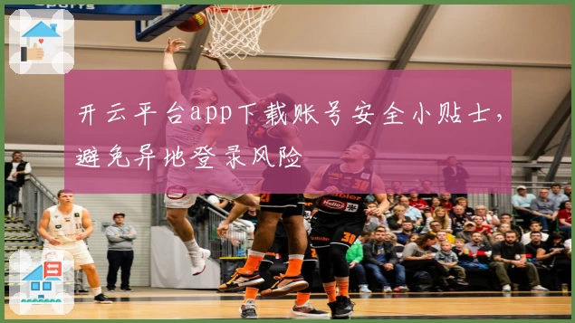 开云平台app下载账号安全小贴士,避免异地登录风险