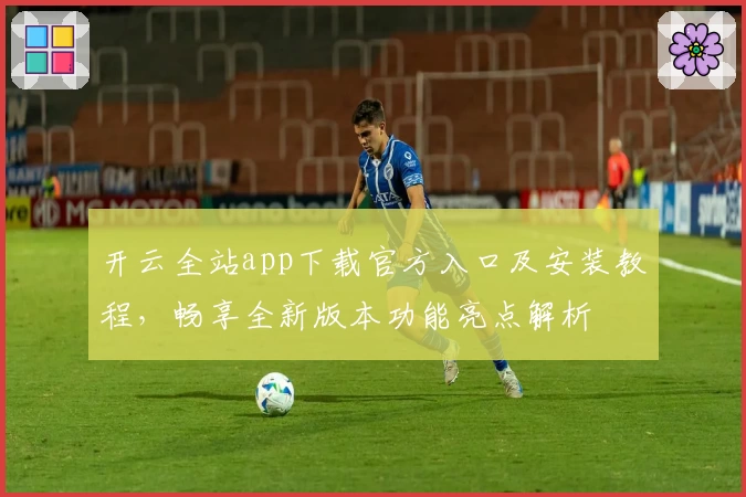 开云全站app下载官方入口及安装教程，畅享全新版本功能亮点解析