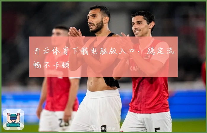 开云体育下载电脑版入口，稳定流畅不卡顿
