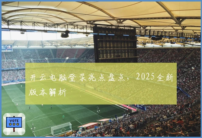 开云电脑登录亮点盘点,2025全新版本解析