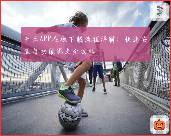 开云APP在线下载流程详解：快速安装与功能亮点全攻略