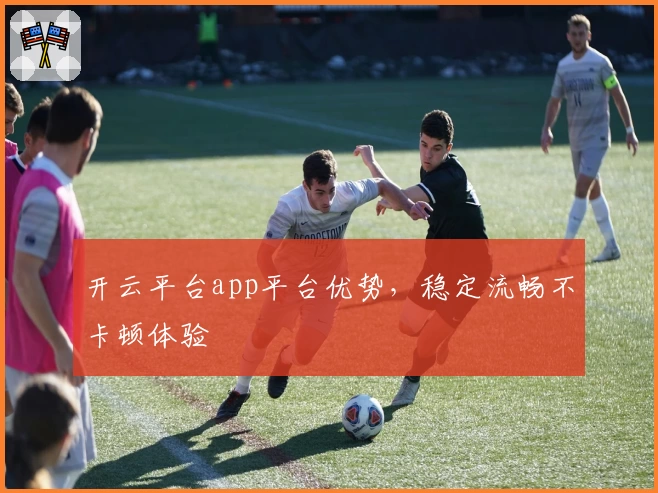 开云平台app平台优势，稳定流畅不卡顿体验