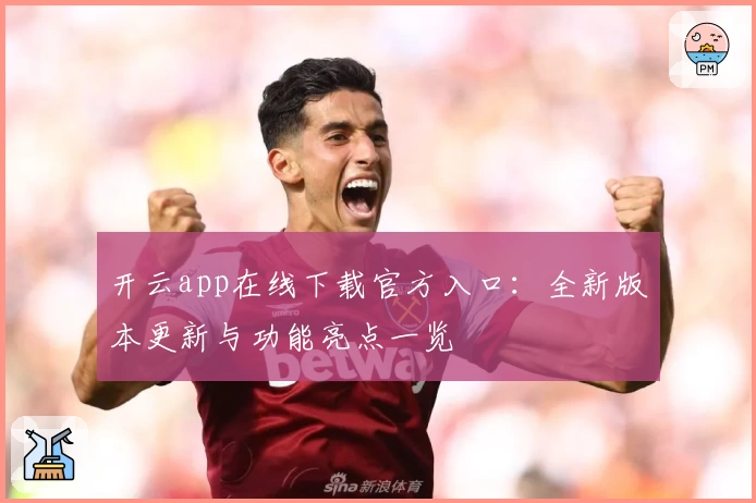开云app在线下载官方入口:全新版本更新与功能亮点一览