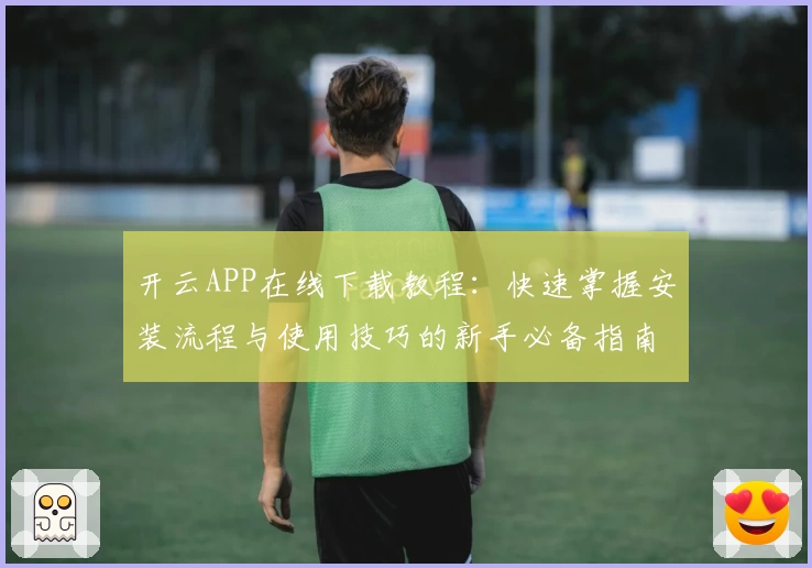 开云APP在线下载教程：快速掌握安装流程与使用技巧的新手必备指南