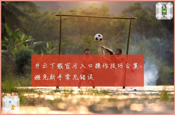 开云下载官方入口操作技巧合集，避免新手常见错误