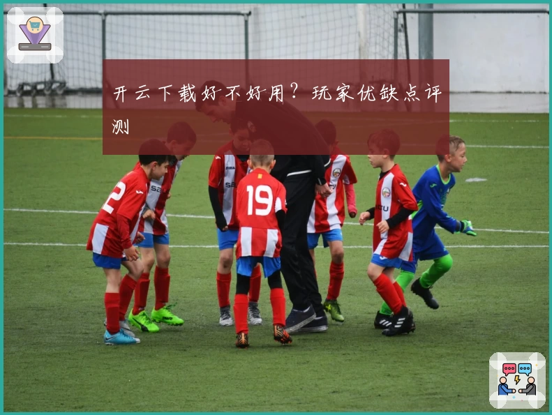 开云下载好不好用？玩家优缺点评测