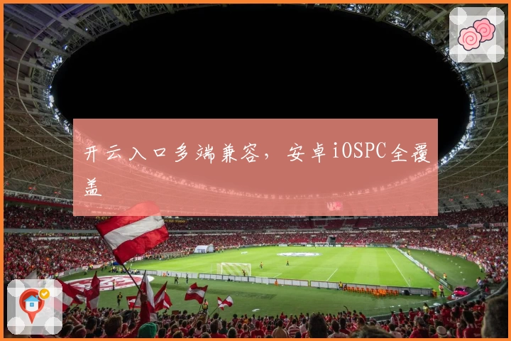 开云入口多端兼容,安卓iOSPC全覆盖