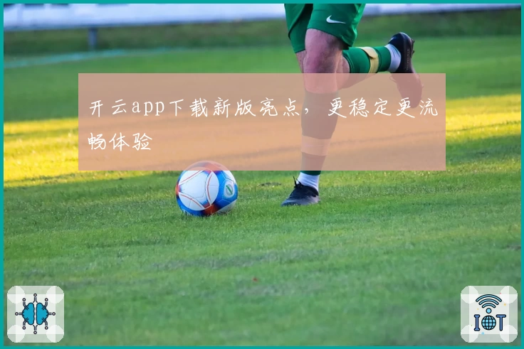 开云app下载新版亮点，更稳定更流畅体验