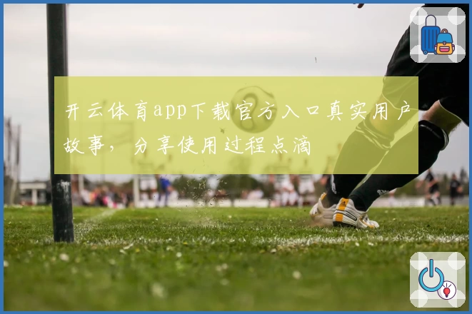 开云体育app下载官方入口真实用户故事，分享使用过程点滴
