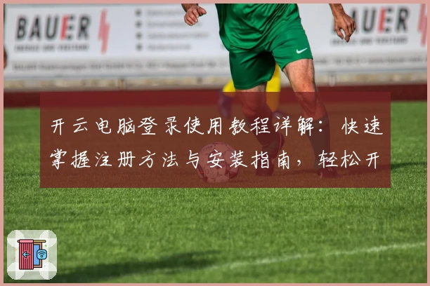 开云电脑登录使用教程详解：快速掌握注册方法与安装指南，轻松开启高效办公新体验