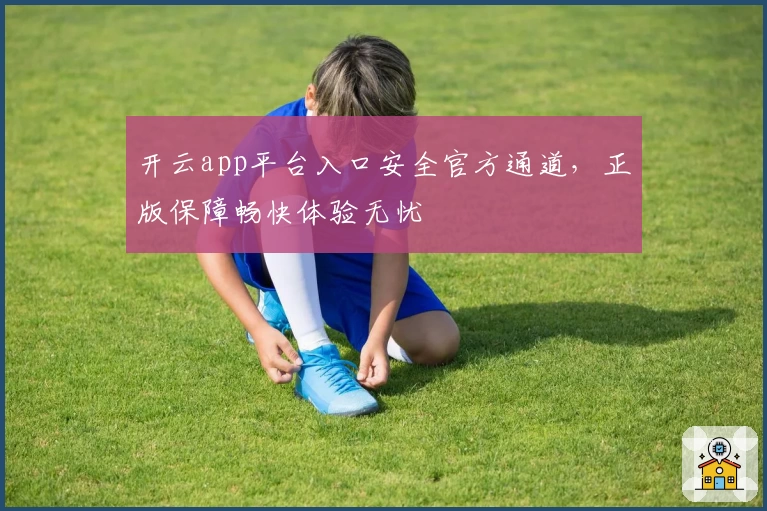 开云app平台入口安全官方通道，正版保障畅快体验无忧