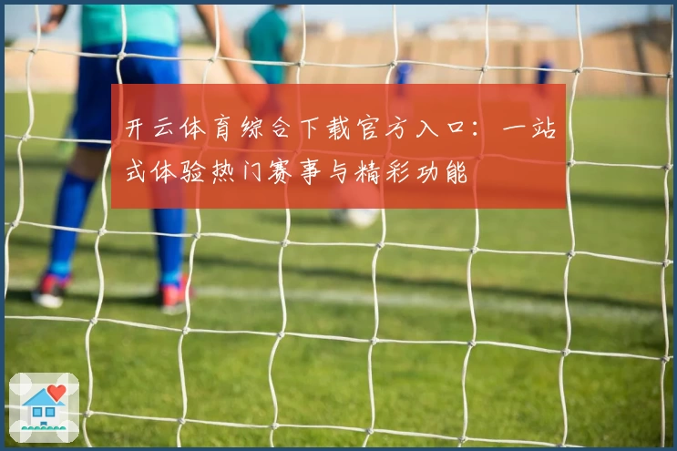 开云体育综合下载官方入口：一站式体验热门赛事与精彩功能