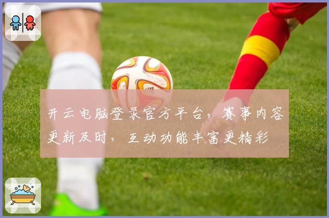 开云电脑登录官方平台,赛事内容更新及时,互动功能丰富更精彩