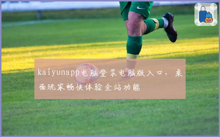 kaiyunapp电脑登录电脑版入口，桌面玩家畅快体验全站功能