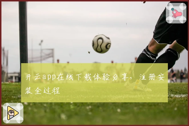 开云app在线下载体验分享,注册安装全过程
