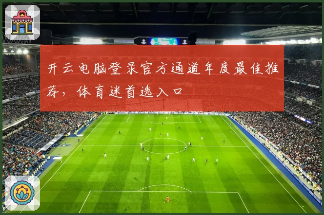 开云电脑登录官方通道年度最佳推荐,体育迷首选入口