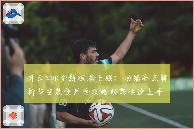 开云app全新版本上线：功能亮点解析与安装使用全攻略助您快速上手