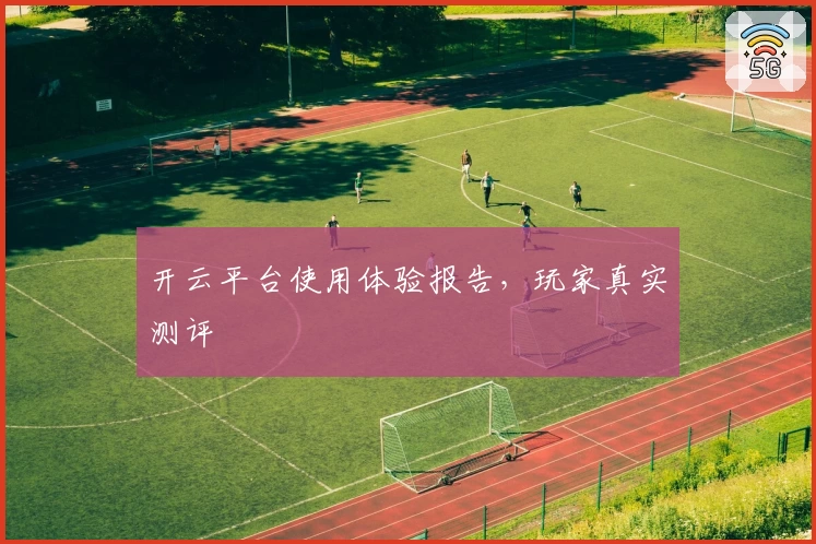 开云平台使用体验报告，玩家真实测评