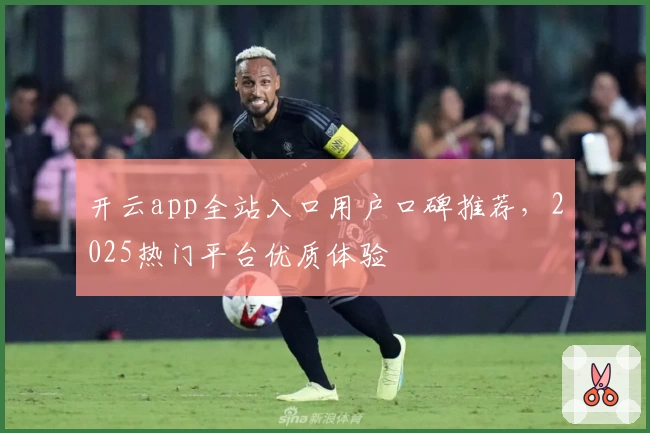开云app全站入口用户口碑推荐，2025热门平台优质体验