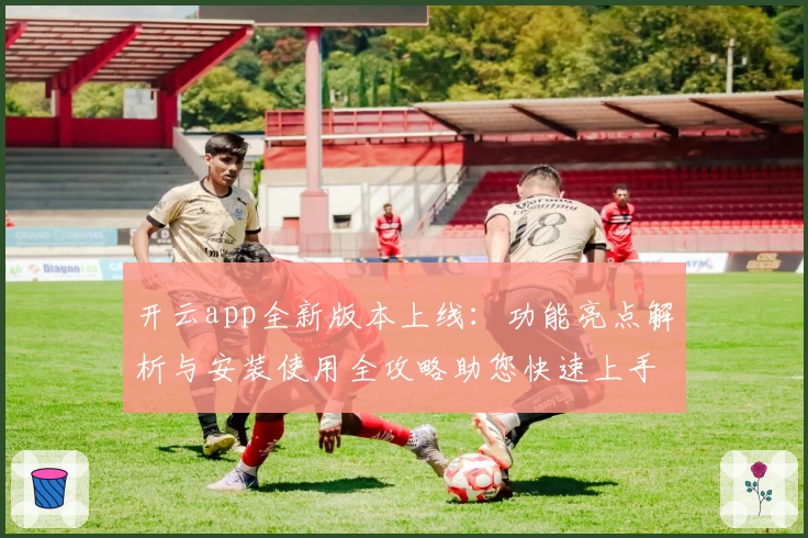 开云app全新版本上线：功能亮点解析与安装使用全攻略助您快速上手