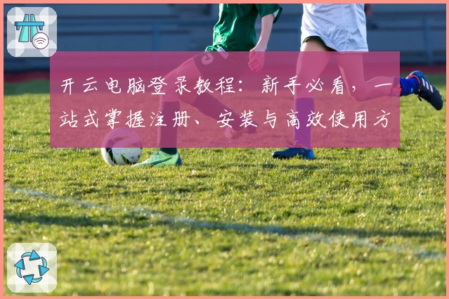 开云电脑登录教程：新手必看，一站式掌握注册、安装与高效使用方法