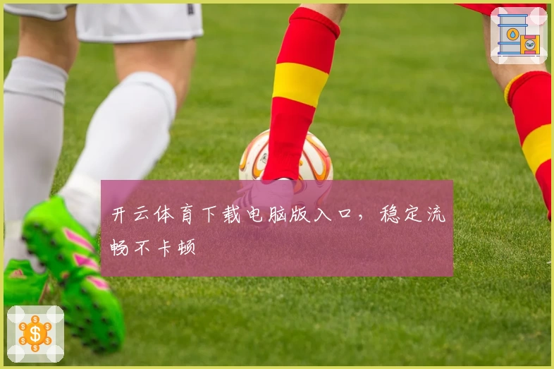 开云体育下载电脑版入口，稳定流畅不卡顿