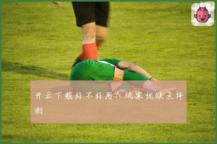 开云下载好不好用？玩家优缺点评测