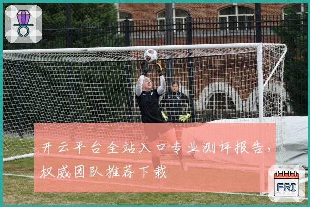 开云平台全站入口专业测评报告,权威团队推荐下载