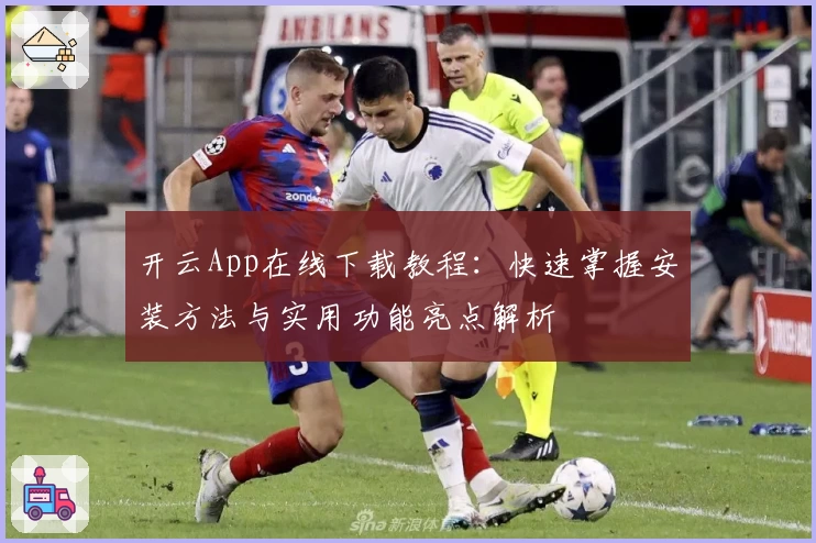 开云App在线下载教程:快速掌握安装方法与实用功能亮点解析