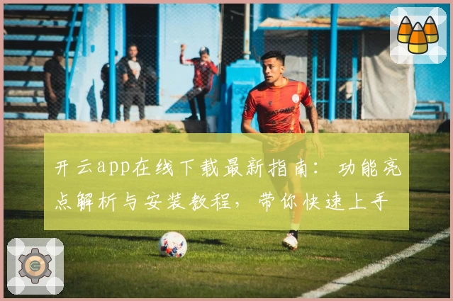 开云app在线下载最新指南：功能亮点解析与安装教程，带你快速上手